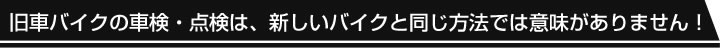 旧車バイクの車検・点検は、新しいバイクと同じ方法では意味がありません！