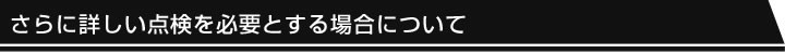 さらに詳しい点検を必要とする場合について