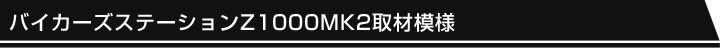 バイカーズステーションZ1000MK2取材模様