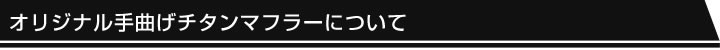 オリジナル手曲げチタンマフラーについて